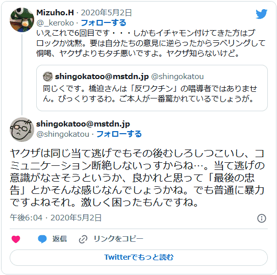 自分たちの意見に逆らったからラベリングして恫喝、ヤクザよりタチ悪いですよ 橋迫瑞穂(@_keroko)。ヤクザは同じ当て逃げでもその後むしろしつこいし、コミュニケーション断絶しないっすからね…。当て逃げの意識がなさそうというか、良かれと思って「最後の忠告」とかそんな感じなんでしょうかね。でも普通に暴力ですよねそれ。激しく困ったもんですね。 加藤伸吾(shingokatoo@mstdn.jp)